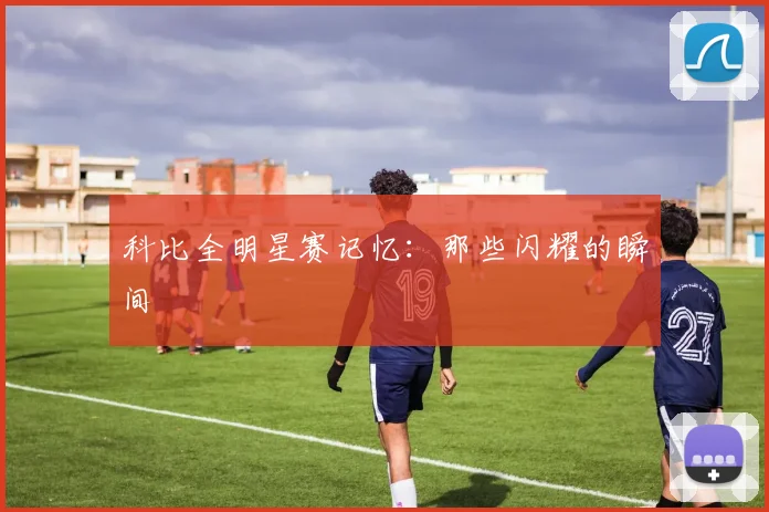 科比全明星赛记忆:那些闪耀的瞬间