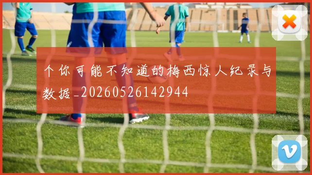 个你可能不知道的梅西惊人纪录与数据_20260526142944