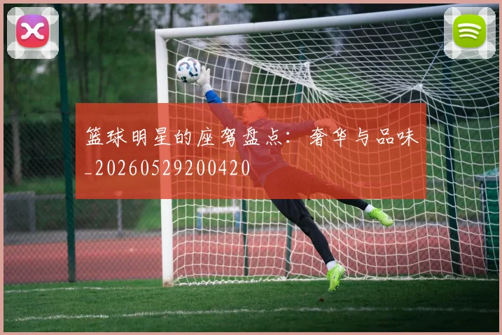 篮球明星的座驾盘点:奢华与品味_20260529200420