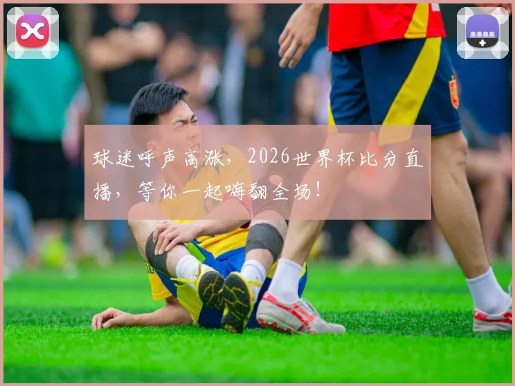球迷呼声高涨，2026世界杯比分直播，等你一起嗨翻全场！