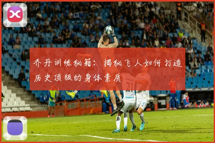 乔丹训练秘籍：揭秘飞人如何打造历史顶级的身体素质