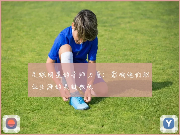 足球明星的导师力量:影响他们职业生涯的关键教练