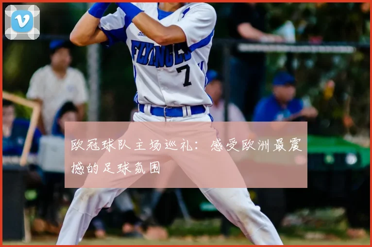 欧冠球队主场巡礼:感受欧洲最震撼的足球氛围