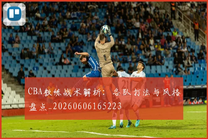CBA教练战术解析:各队打法与风格盘点_20260606165223