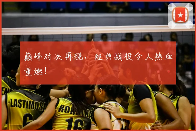 巅峰对决再现,经典战役令人热血重燃!