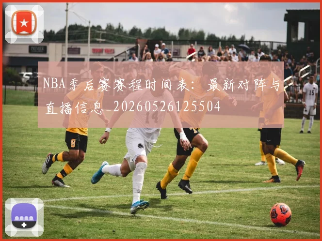 NBA季后赛赛程时间表:最新对阵与直播信息_20260526125504