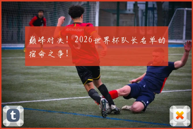 巅峰对决!2026世界杯队长名单的宿命之争!
