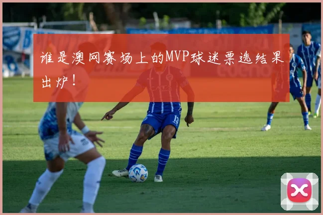 谁是澳网赛场上的MVP球迷票选结果出炉!