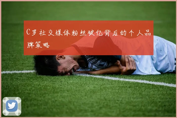 C罗社交媒体粉丝破亿背后的个人品牌策略