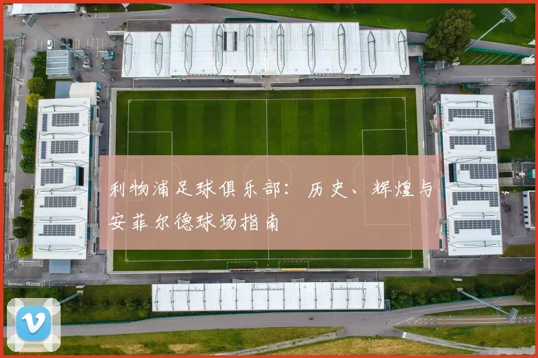 利物浦足球俱乐部：历史、辉煌与安菲尔德球场指南