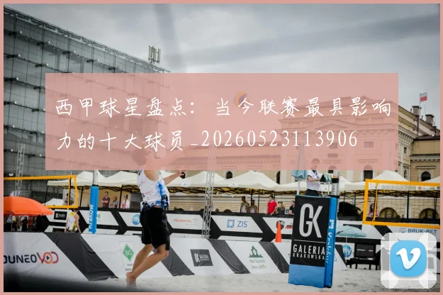 西甲球星盘点:当今联赛最具影响力的十大球员_20260523113906