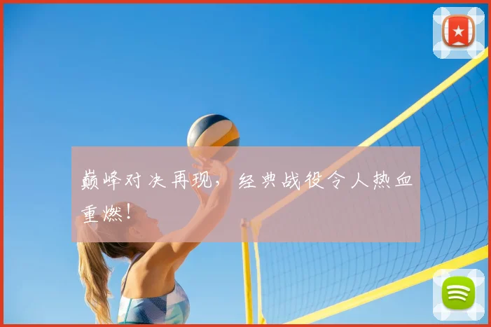 巅峰对决再现,经典战役令人热血重燃!