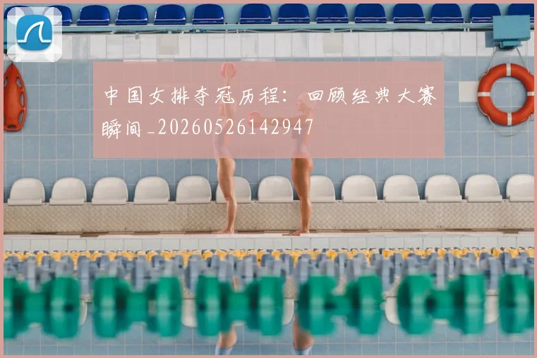 中国女排夺冠历程：回顾经典大赛瞬间_20260526142947