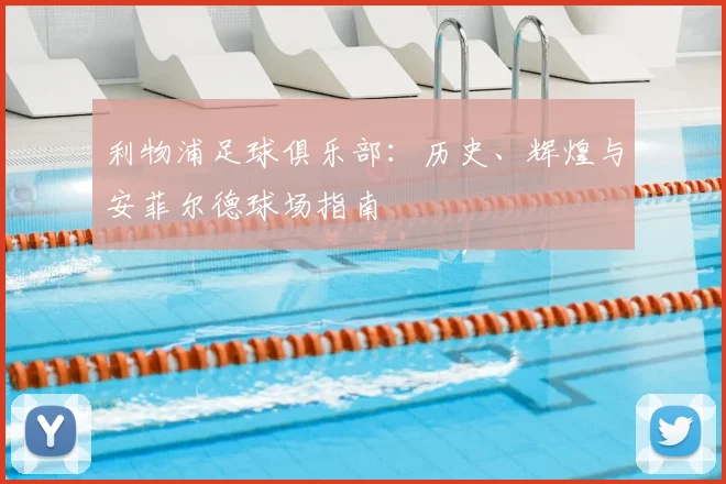 利物浦足球俱乐部：历史、辉煌与安菲尔德球场指南