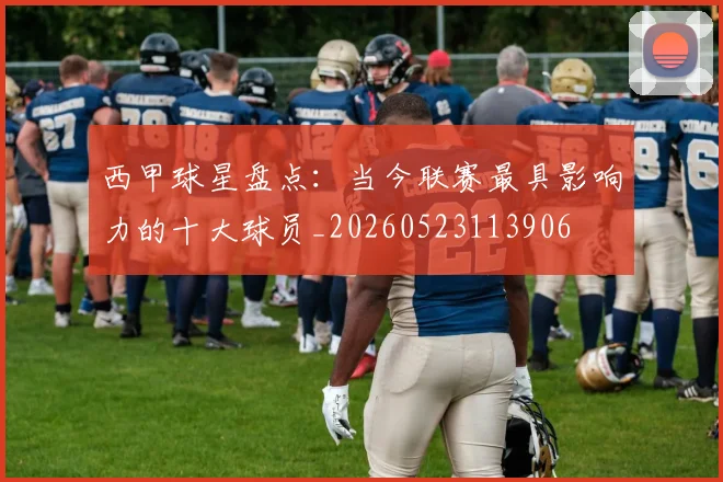 西甲球星盘点:当今联赛最具影响力的十大球员_20260523113906