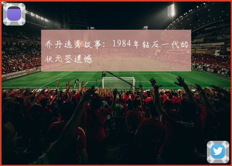 乔丹选秀故事:1984年钻石一代的状元签遗憾