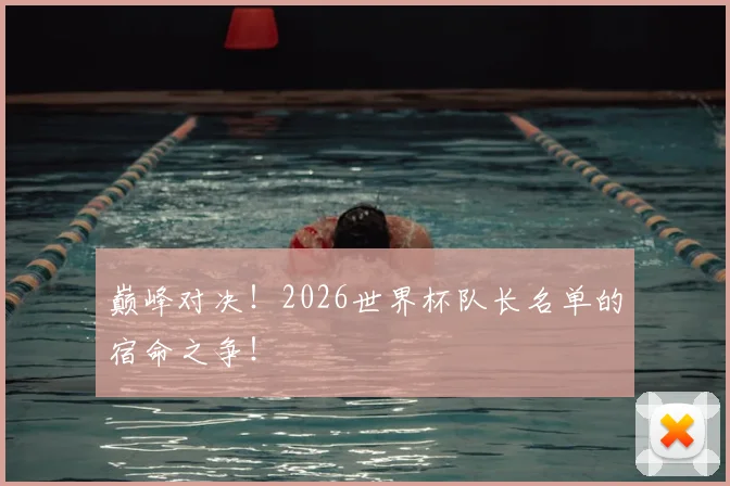 巅峰对决!2026世界杯队长名单的宿命之争!