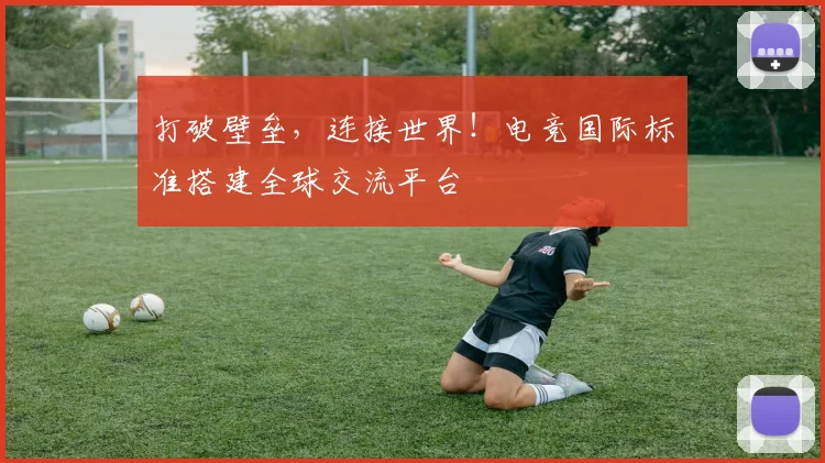 打破壁垒，连接世界！电竞国际标准搭建全球交流平台