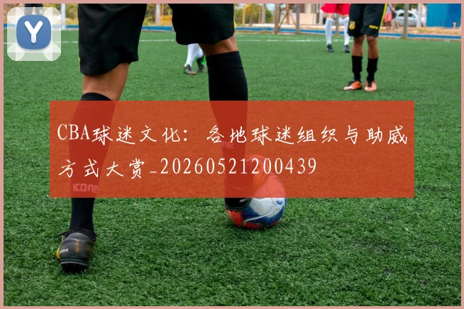 CBA球迷文化：各地球迷组织与助威方式大赏_20260521200439