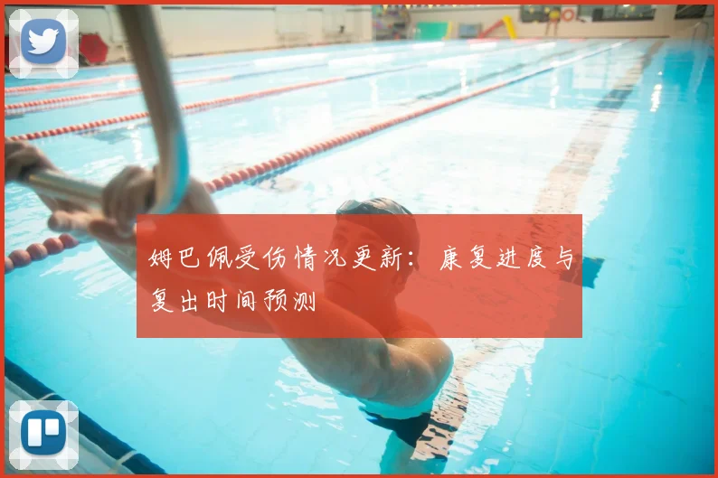 姆巴佩受伤情况更新:康复进度与复出时间预测