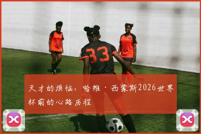 天才的烦恼,哈维·西蒙斯2026世界杯前的心路历程