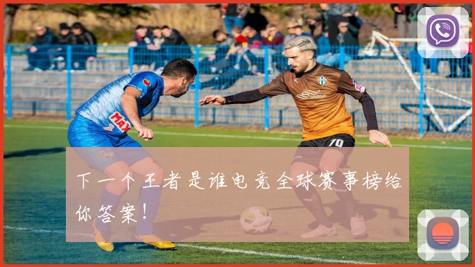 下一个王者是谁电竞全球赛事榜给你答案!