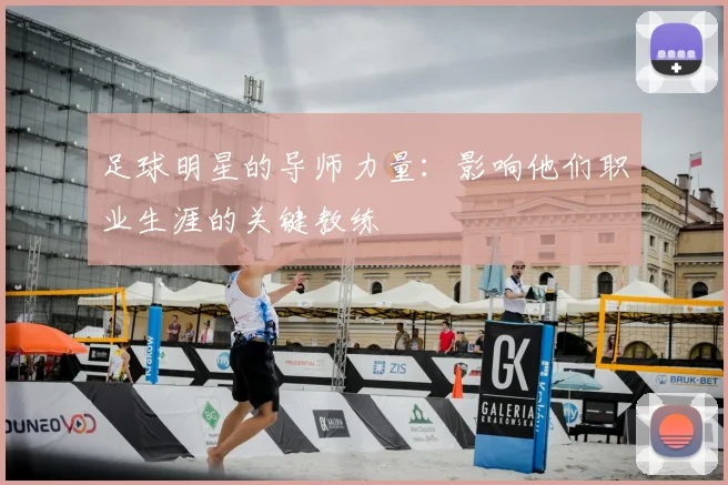 足球明星的导师力量:影响他们职业生涯的关键教练