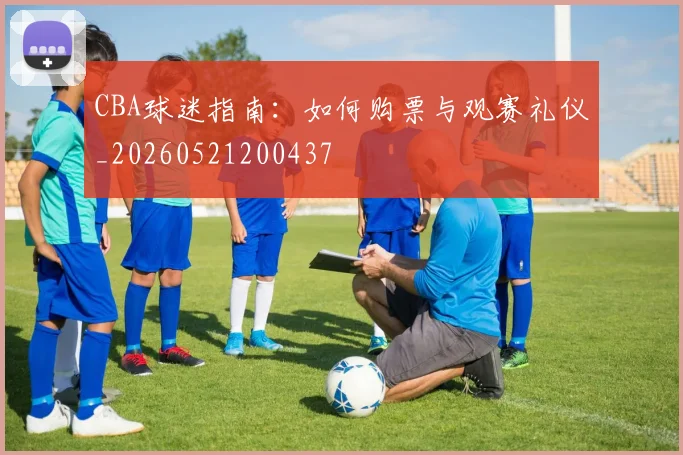CBA球迷指南：如何购票与观赛礼仪_20260521200437