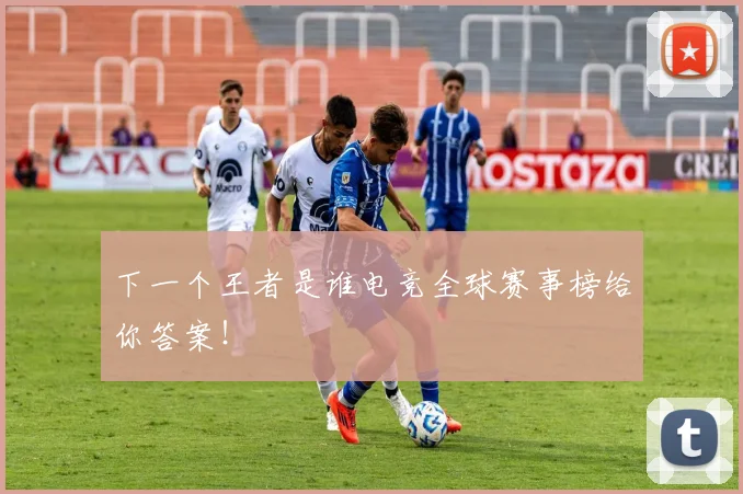 下一个王者是谁电竞全球赛事榜给你答案!