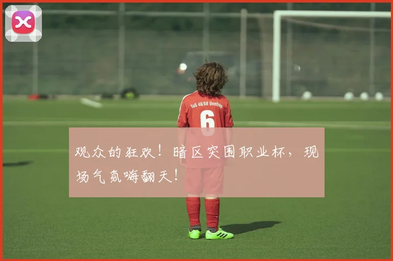观众的狂欢!暗区突围职业杯,现场气氛嗨翻天!