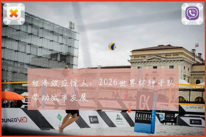 经济效应惊人，2026世界杯种子队带动城市发展