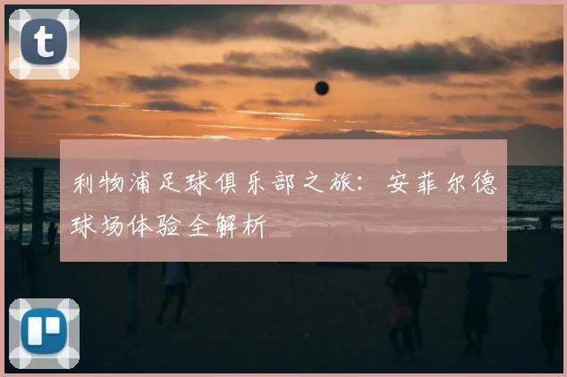 利物浦足球俱乐部之旅:安菲尔德球场体验全解析