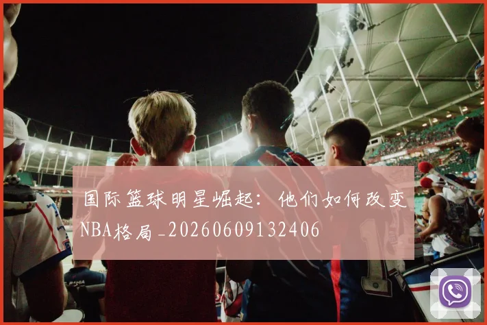 国际篮球明星崛起:他们如何改变NBA格局_20260609132406
