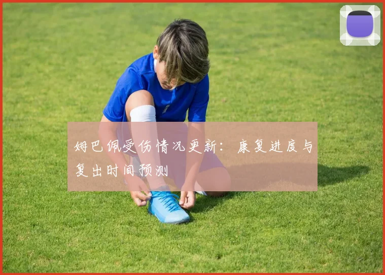 姆巴佩受伤情况更新:康复进度与复出时间预测