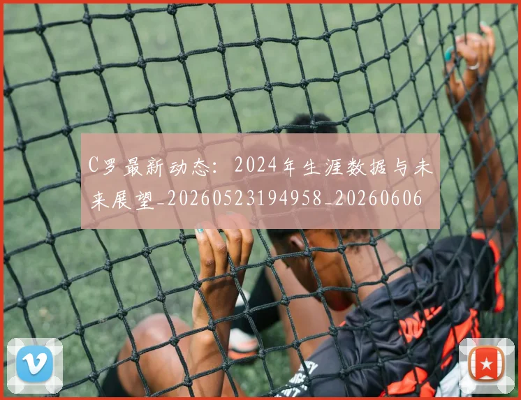 C罗最新动态：2024年生涯数据与未来展望_20260523194958_20260606165357