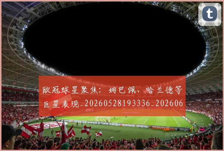 欧冠球星聚焦:姆巴佩、哈兰德等巨星表现_20260528193336_20260609230336