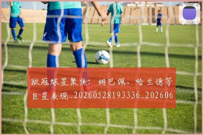 欧冠球星聚焦:姆巴佩、哈兰德等巨星表现_20260528193336_20260609230336