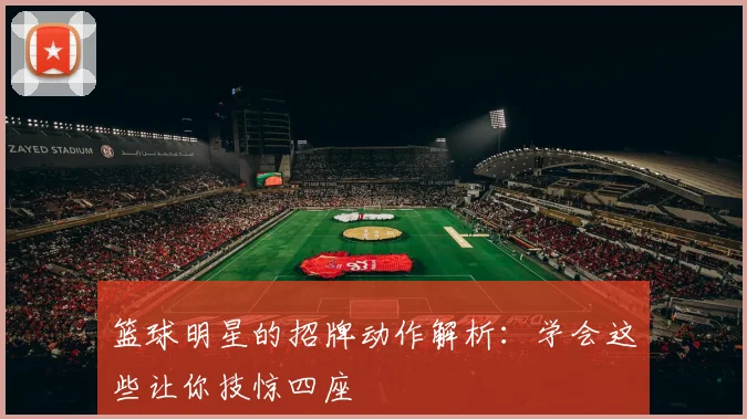 篮球明星的招牌动作解析:学会这些让你技惊四座