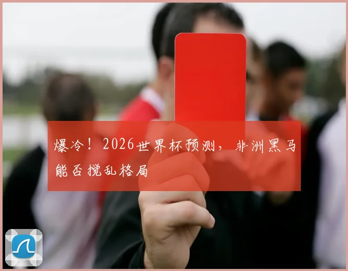 爆冷！2026世界杯预测，非洲黑马能否搅乱格局