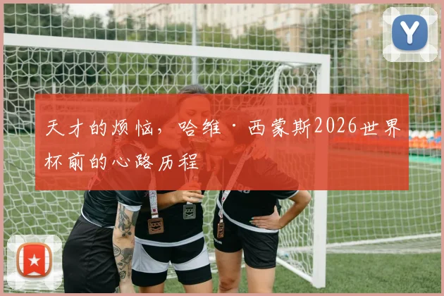 天才的烦恼,哈维·西蒙斯2026世界杯前的心路历程