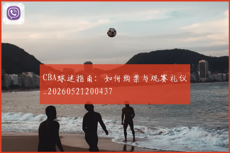 CBA球迷指南：如何购票与观赛礼仪_20260521200437