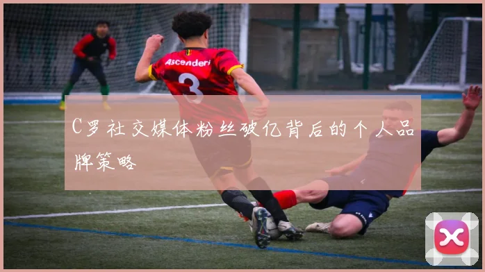 C罗社交媒体粉丝破亿背后的个人品牌策略