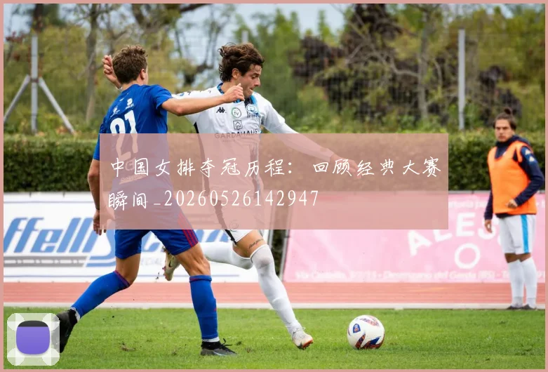 中国女排夺冠历程：回顾经典大赛瞬间_20260526142947
