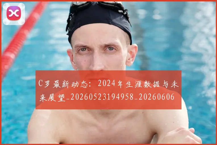 C罗最新动态：2024年生涯数据与未来展望_20260523194958_20260606165357
