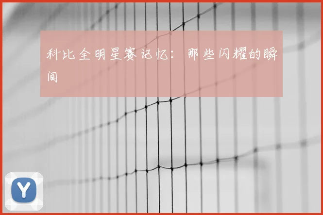 科比全明星赛记忆:那些闪耀的瞬间