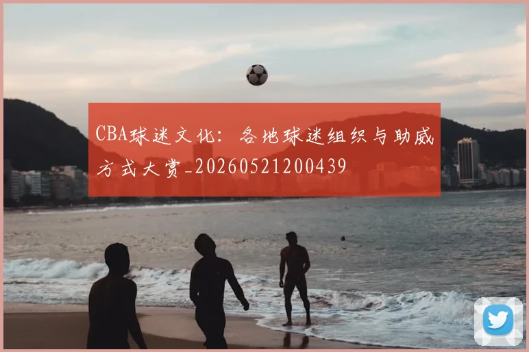 CBA球迷文化：各地球迷组织与助威方式大赏_20260521200439