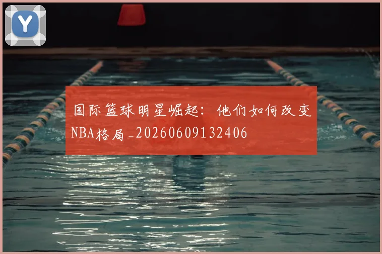 国际篮球明星崛起:他们如何改变NBA格局_20260609132406