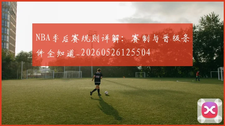 NBA季后赛规则详解:赛制与晋级条件全知道_20260526125504