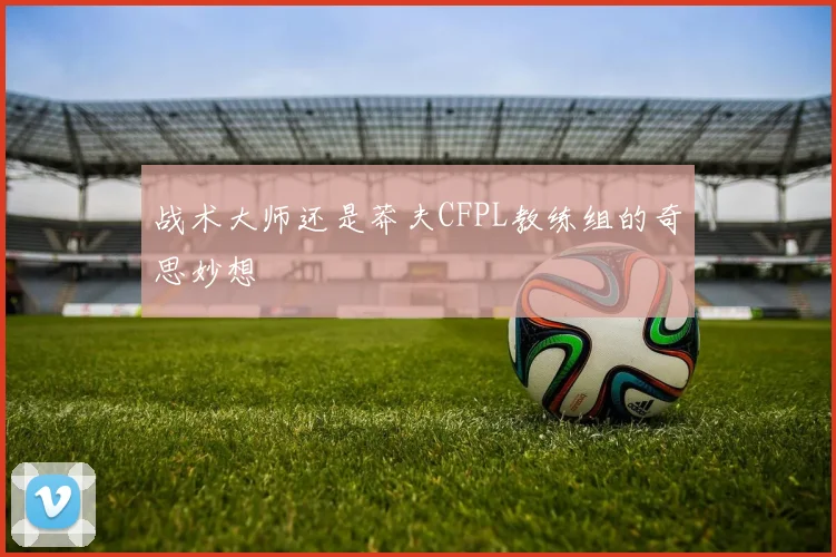 战术大师还是莽夫CFPL教练组的奇思妙想